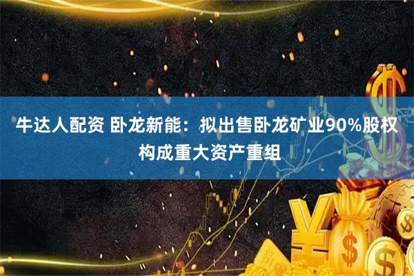牛达人配资 卧龙新能：拟出售卧龙矿业90%股权 构成重大资产重组