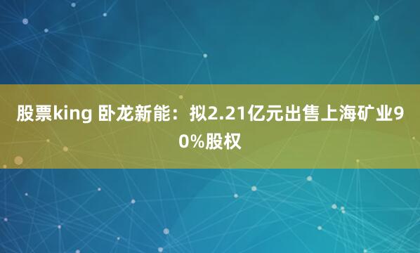 股票king 卧龙新能：拟2.21亿元出售上海矿业90%股权