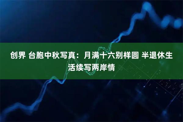创界 台胞中秋写真：月满十六别样圆&#32;半退休生活续写两岸情