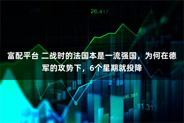 富配平台 二战时的法国本是一流强国，为何在德军的攻势下，6个星期就投降
