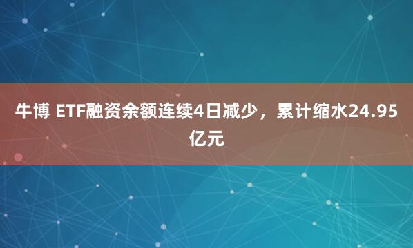 牛博 ETF融资余额连续4日减少，累计缩水24.95亿元