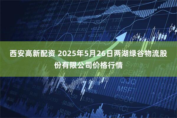 西安高新配资 2025年5月26日两湖绿谷物流股份有限公司价格行情