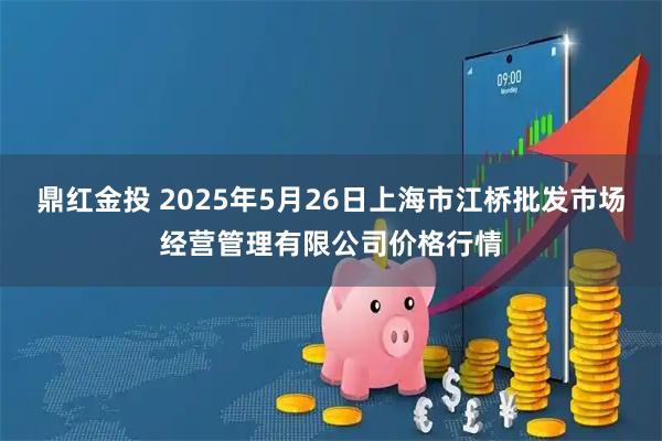 鼎红金投 2025年5月26日上海市江桥批发市场经营管理有限公司价格行情