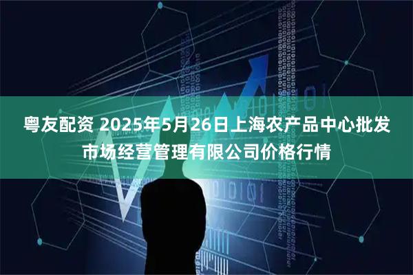 粤友配资 2025年5月26日上海农产品中心批发市场经营管理有限公司价格行情