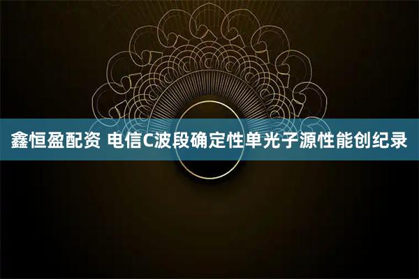 鑫恒盈配资 电信C波段确定性单光子源性能创纪录