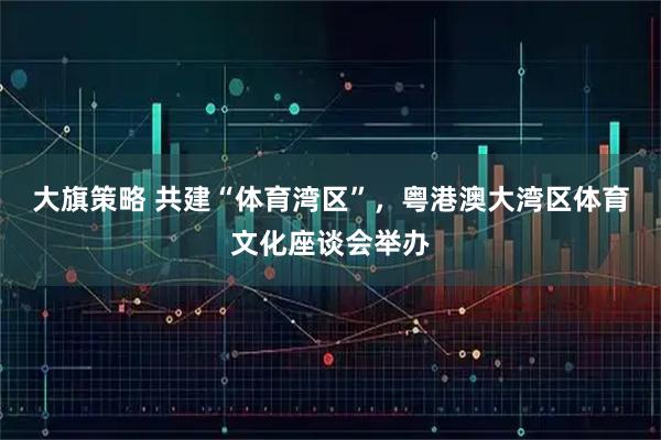 大旗策略 共建“体育湾区”，粤港澳大湾区体育文化座谈会举办