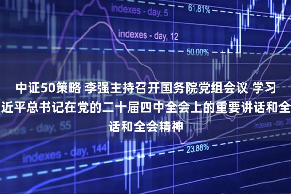 中证50策略 李强主持召开国务院党组会议 学习贯彻习近平总书记在党的二十届四中全会上的重要讲话和全会精神