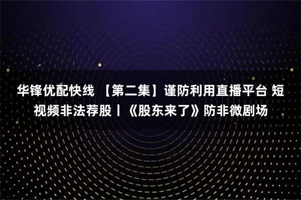 华锋优配快线 【第二集】谨防利用直播平台 短视频非法荐股丨《股东来了》防非微剧场