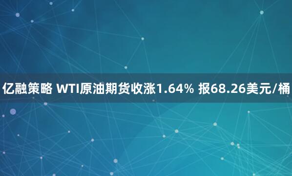 亿融策略 WTI原油期货收涨1.64% 报68.26美元/桶